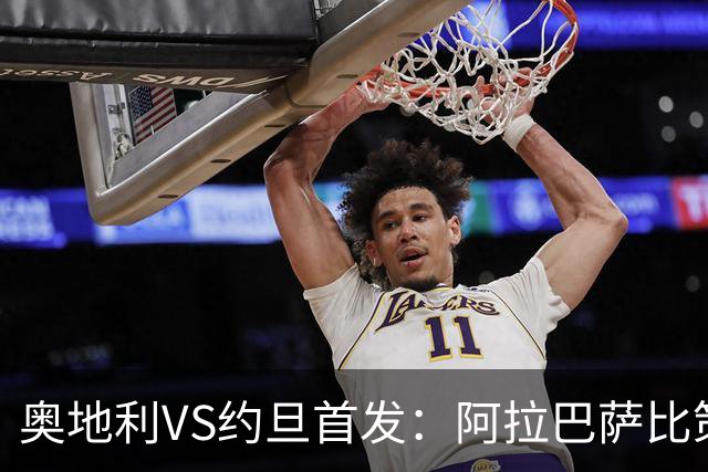 奥地利VS约旦首发：阿拉巴萨比策先发 阿瑙替补待命